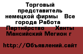 Торговый представитель немецкой фирмы - Все города Работа » Партнёрство   . Ханты-Мансийский,Мегион г.